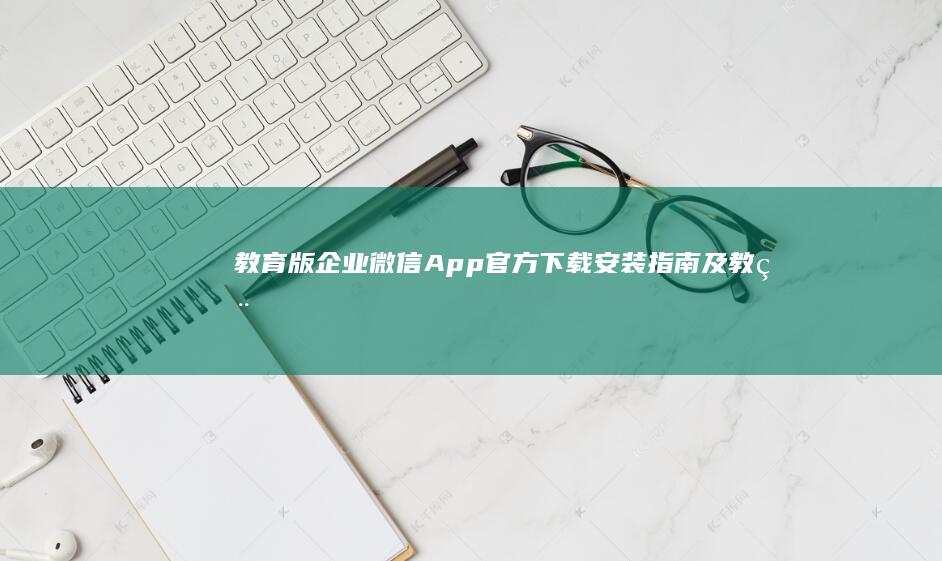 教育版企业微信App官方下载安装指南及教程